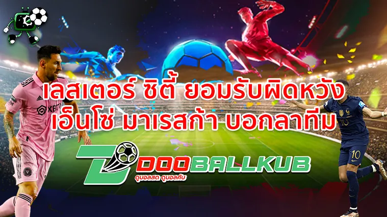 เลสเตอร์ ซิตี้ ยอมรับผิดหวัง เอ็นโซ่ มาเรสก้า บอกลาทีม